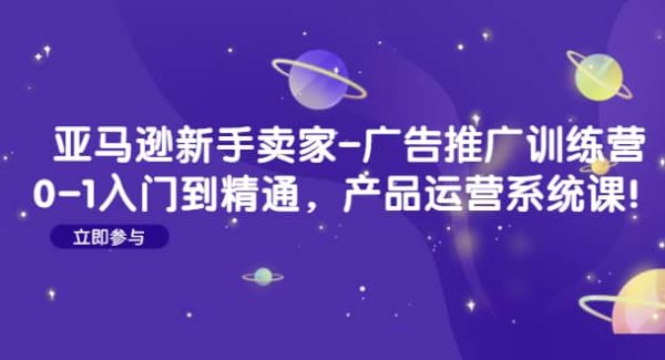 亚马逊新手卖家-广告推广训练营：0-1入门到精通，产品运营系统课