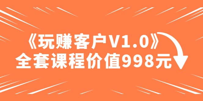 某收费课程《玩赚客户V1.0》全套课程价值998元