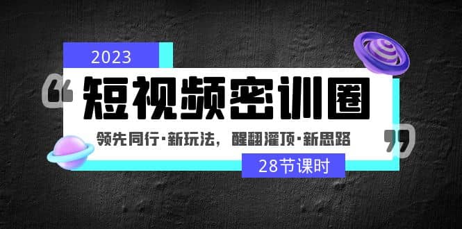 2023短视频密训圈：领先同行·新玩法，醒翻灌顶·新思路（28节课时）