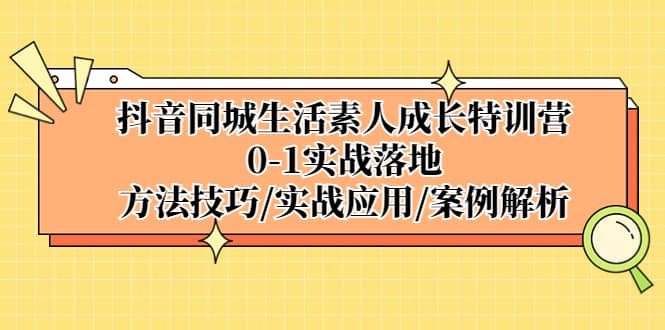 抖音同城生活素人成长特训营，0-1实战落地，方法技巧|实战应用|案例解析