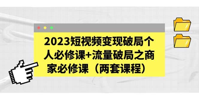 2023短视频变现破局个人必修课 流量破局之商家必修课（两套课程）