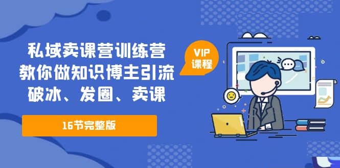 私域卖课营训练营：教你做知识博主引流、破冰、发圈、卖课（16节课完整版）