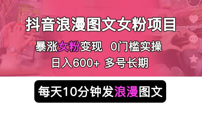 抖音浪漫图文暴力涨女粉项目 简单0门槛 每天10分钟发图文 日入600 长期多号