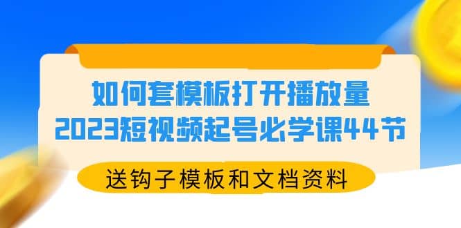 如何套模板打开播放量，2023短视频起号必学课44节（送钩子模板和文档资料）