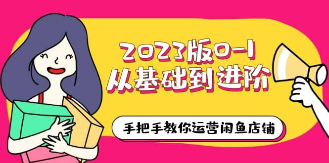 2023版0-1从基础到进阶，手把手教你运营闲鱼店铺（10节视频课）