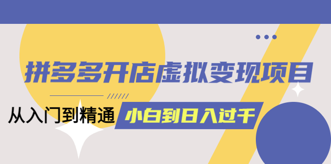 拼多多开店虚拟变现项目：入门到精通 从小白到日入1000（完整版）6月13更新