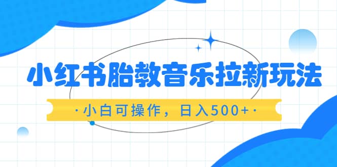 小红书胎教音乐拉新玩法，小白可操作，日入500 （资料已打包）