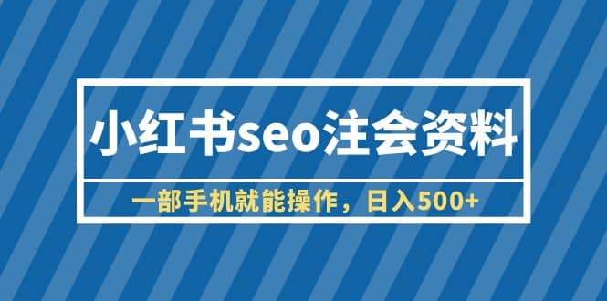 小红书seo注会资料，一部手机就能操作，日入500 （教程 资料）