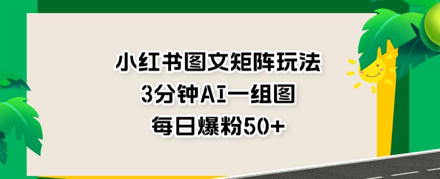 小红书图文矩阵玩法，3分钟AI一组图，每日爆粉50 【揭秘】