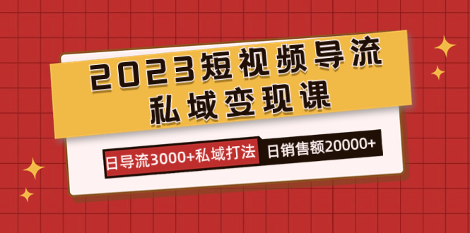 2023短视频导流·私域变现课，日导流3000 私域打法  日销售额2w