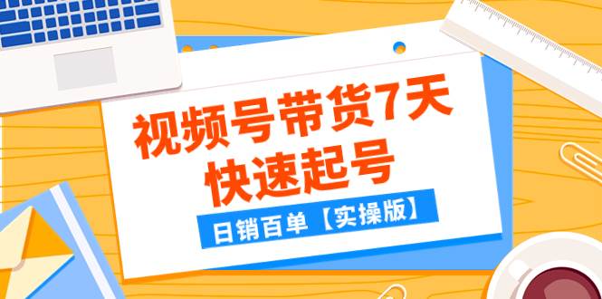 某公众号付费文章：视频号带货7天快速起号，日销百单【实操版】