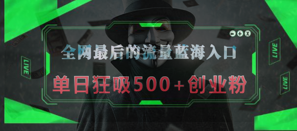 全网最后的流量蓝海入口，半小时引流50+创业粉，单日狂吸500+创业粉