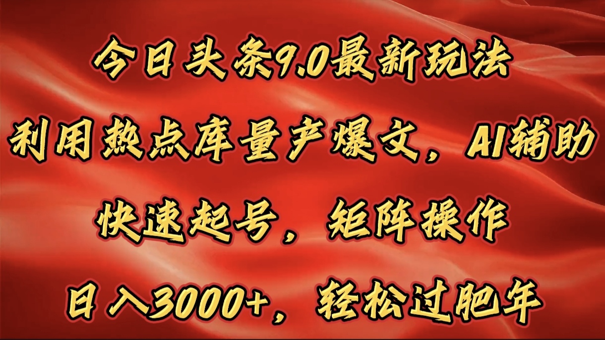 今日头条9.0最新玩法，利用热点库量产爆文，AI辅助，快速起号，矩阵操作，日入3000+，轻松过肥年