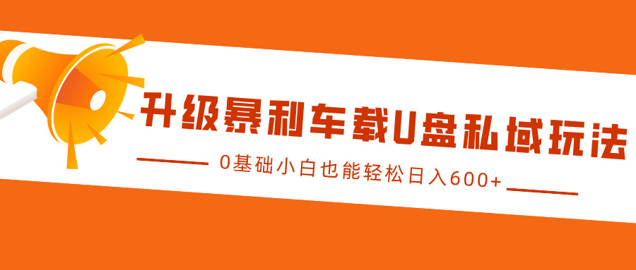 升级暴利车载U盘私域玩法，0基础小白也能轻松日入600+