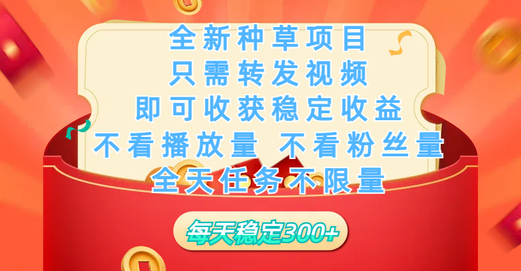 全新种草项目，只需每日转发视频，即可收获稳定收益，不看播放量、不看粉丝量、不看真实实名、全天随时做任务，一个任务2分钟完成，每天稳定300+