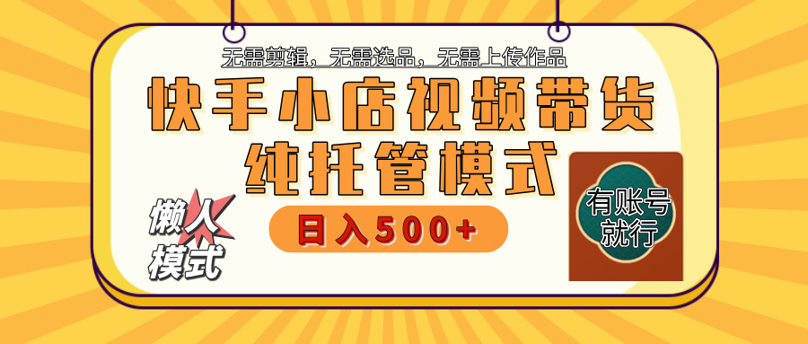 【躺赚项目】快手小店视频带货，纯托管模式，日入500+，无需剪辑，无需选品，无需上传作品，有账号即可托管