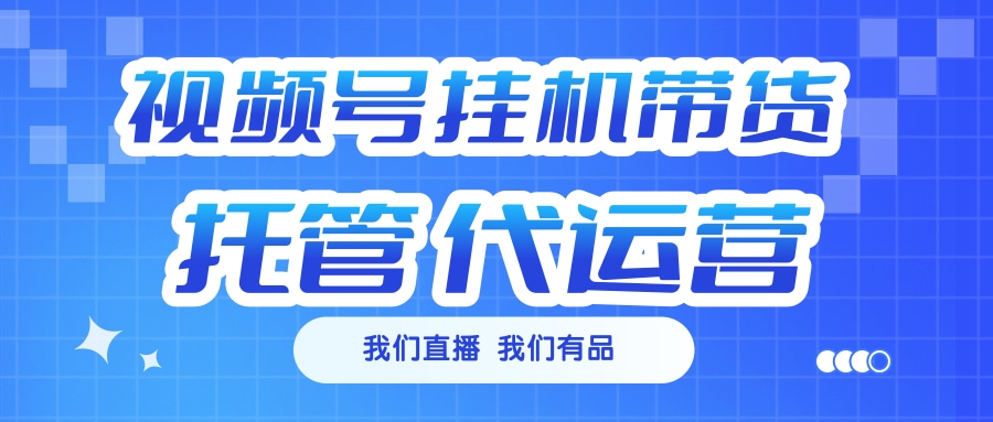 视频号挂机直播带货 全程托管代运营