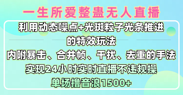 一生所爱无人整蛊升级版9.0，利用动态噪点+光斑粒子光条推进的特效玩法，内附暴击、合并帧、干扰、去重的手法，实现24小时实时直播不违规操，单场日入1500+，小白也能无脑驾驭