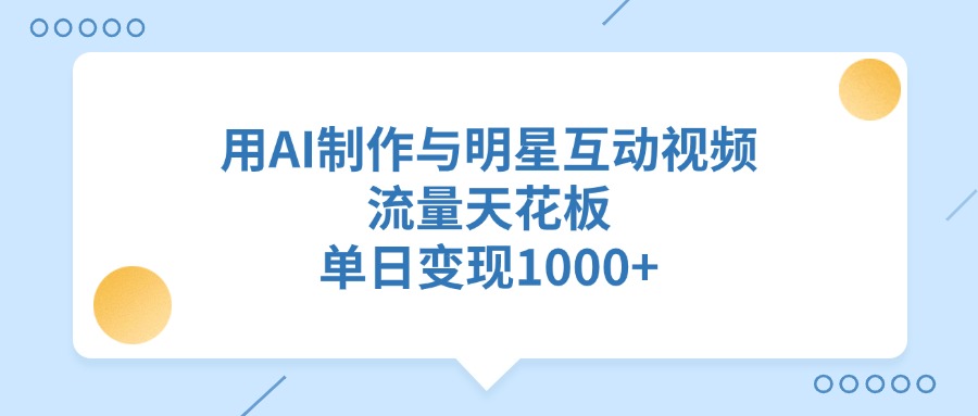 用AI制作与明星互动视频，流量天花板，单日变现1000+