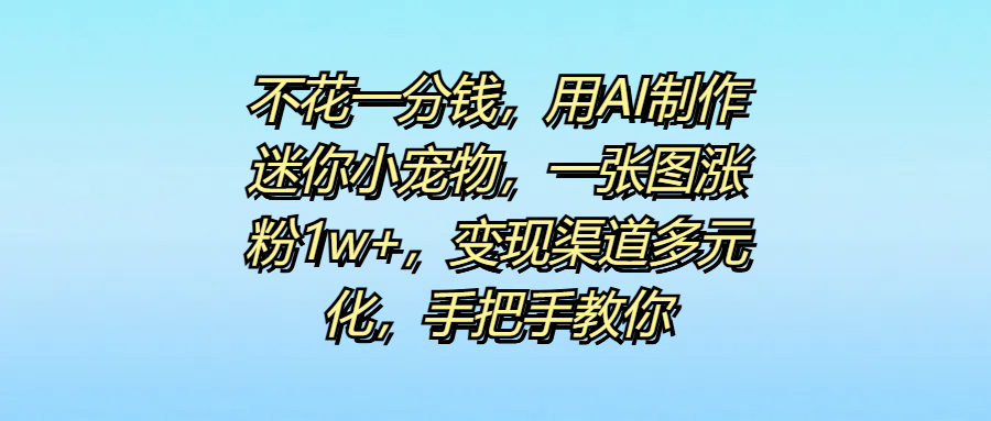 不花一分钱，用AI制作迷你小宠物，一张图涨粉1w+，变现渠道多元化，手把手教你