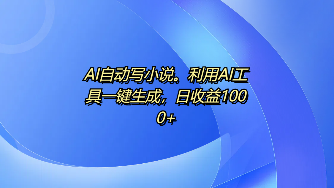 AI自动写小说。利用AI工具一键生成，日收益1000+