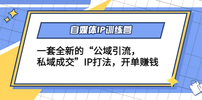 自媒体IP训练营(12+13期)一套全新的“公域引流，私域成交”IP打法
