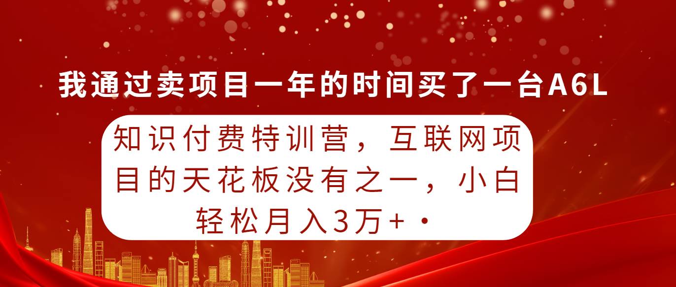 知识付费特训营，互联网项目的天花板，没有之一，小白轻轻松松月入三万+